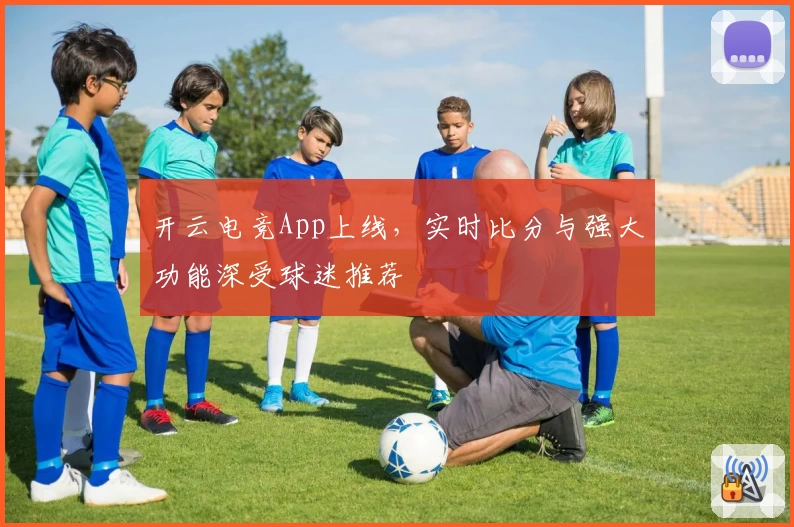 开云电竞App上线，实时比分与强大功能深受球迷推荐