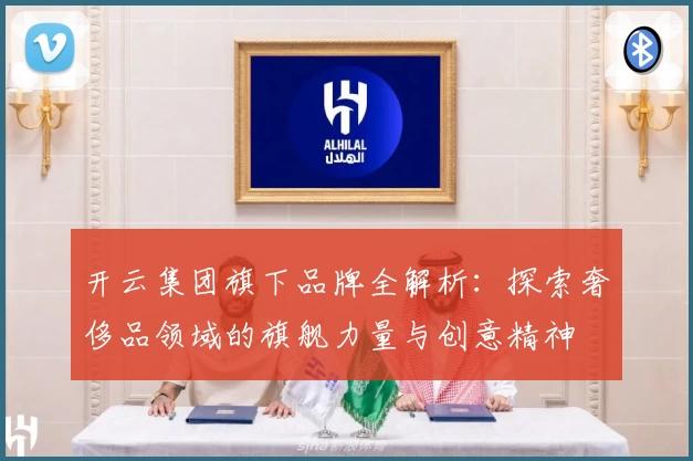 开云集团旗下品牌全解析：探索奢侈品领域的旗舰力量与创意精神