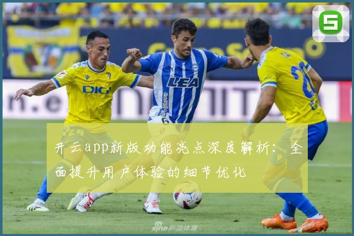 开云app新版功能亮点深度解析：全面提升用户体验的细节优化