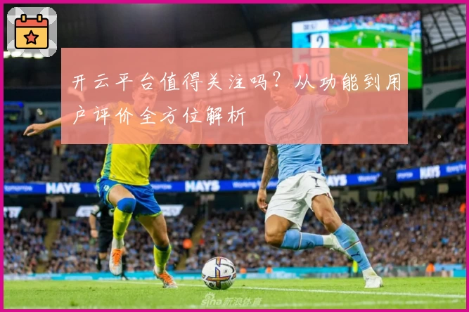 开云平台值得关注吗？从功能到用户评价全方位解析