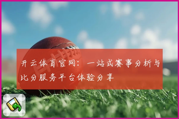 开云体育官网：一站式赛事分析与比分服务平台体验分享