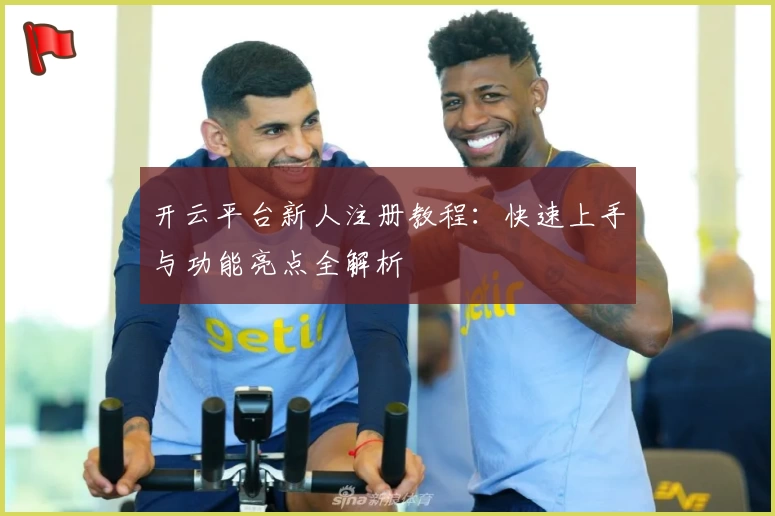 开云平台新人注册教程：快速上手与功能亮点全解析