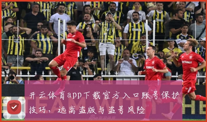 开云体育app下载官方入口账号保护技巧，远离盗版与盗号风险