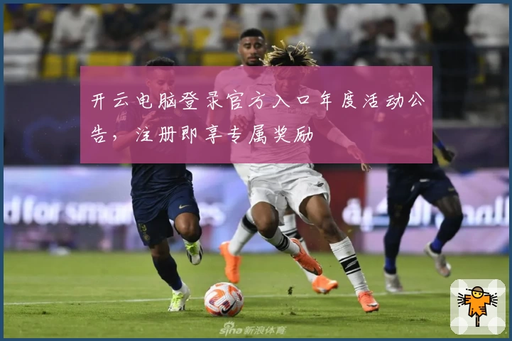 开云电脑登录官方入口年度活动公告,注册即享专属奖励