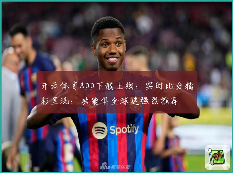开云体育App下载上线，实时比分精彩呈现，功能俱全球迷强烈推荐