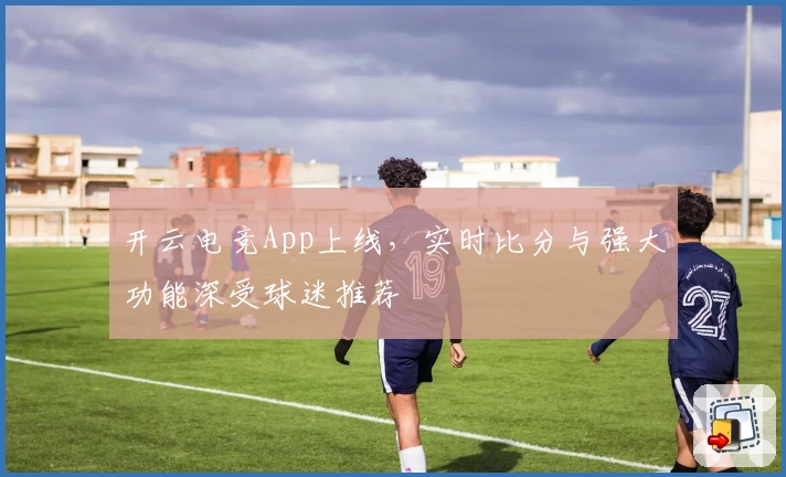 开云电竞App上线，实时比分与强大功能深受球迷推荐