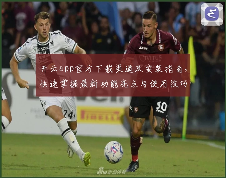 开云app官方下载渠道及安装指南，快速掌握最新功能亮点与使用技巧