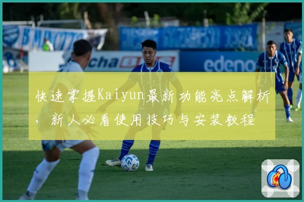 快速掌握Kaiyun最新功能亮点解析，新人必看使用技巧与安装教程