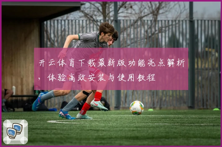开云体育下载最新版功能亮点解析，体验高效安装与使用教程