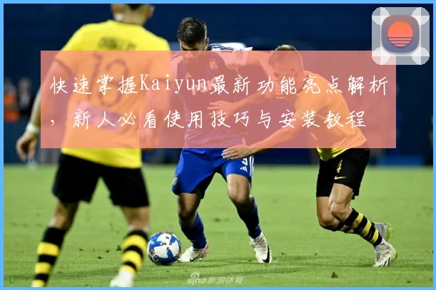 快速掌握Kaiyun最新功能亮点解析，新人必看使用技巧与安装教程