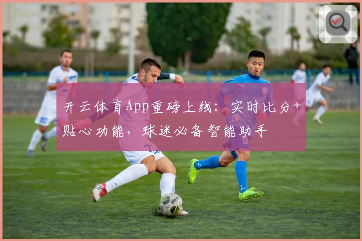 开云体育App重磅上线：实时比分+贴心功能，球迷必备智能助手