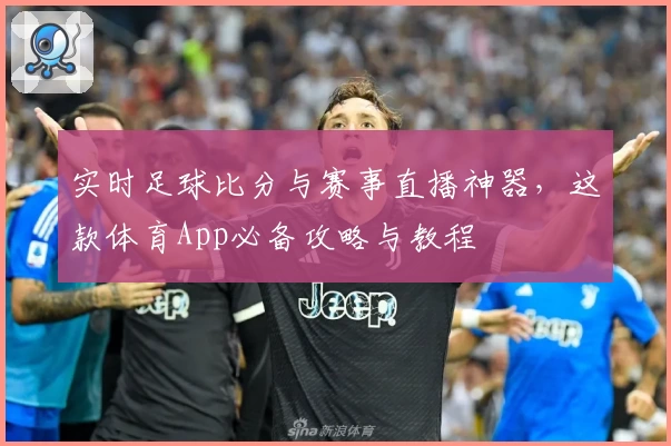 实时足球比分与赛事直播神器，这款体育App必备攻略与教程
