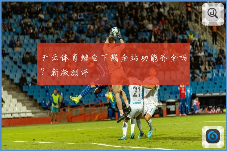 开云体育综合下载全站功能齐全吗?新版测评
