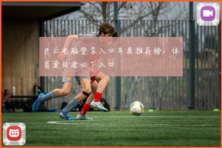 开云电脑登录入口年度推荐榜，体育爱好者必下入口