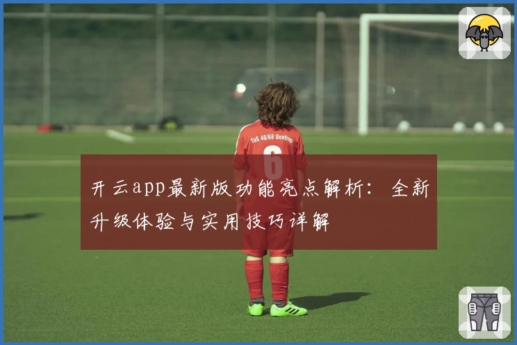 开云app最新版功能亮点解析：全新升级体验与实用技巧详解