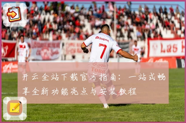 开云全站下载官方指南：一站式畅享全新功能亮点与安装教程
