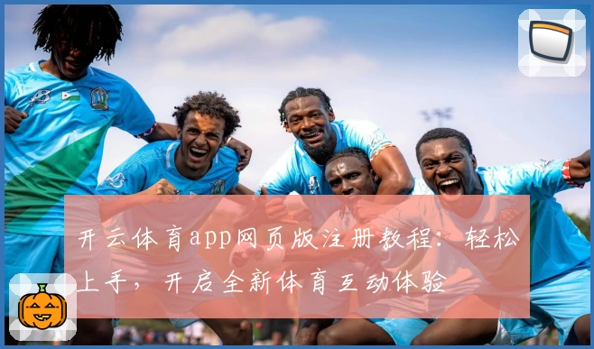 开云体育app网页版注册教程：轻松上手，开启全新体育互动体验