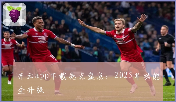 开云app下载亮点盘点,2025年功能全升级