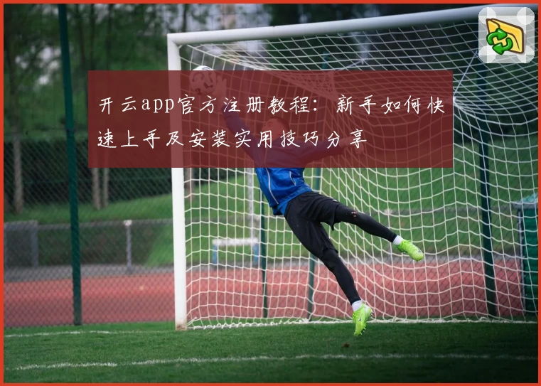 开云app官方注册教程:新手如何快速上手及安装实用技巧分享
