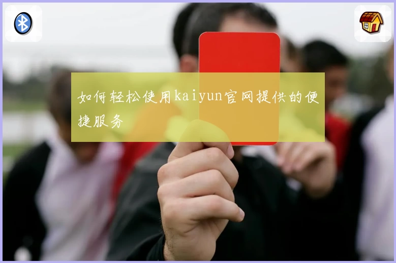 如何轻松使用kaiyun官网提供的便捷服务