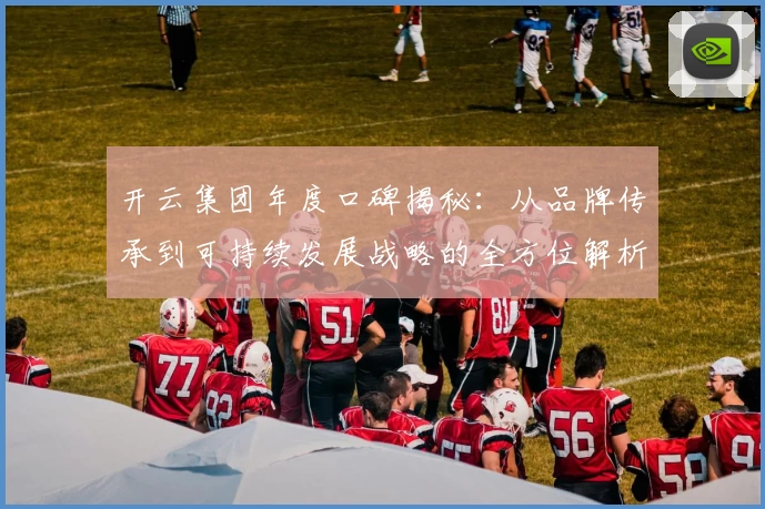 开云集团年度口碑揭秘：从品牌传承到可持续发展战略的全方位解析