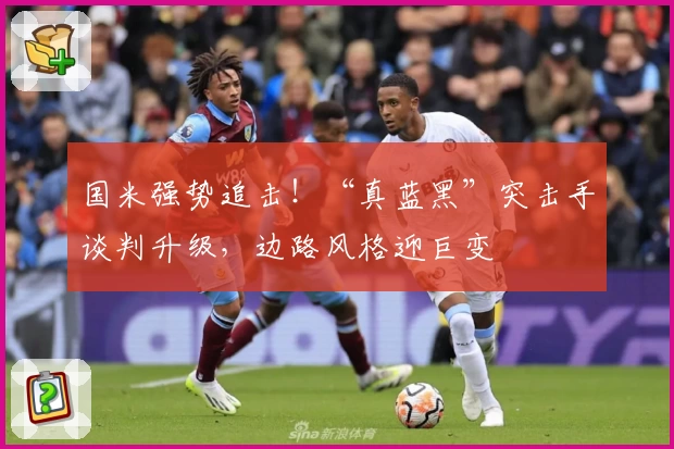 国米强势追击!“真蓝黑”突击手谈判升级,边路风格迎巨变