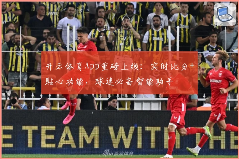 开云体育App重磅上线：实时比分+贴心功能，球迷必备智能助手