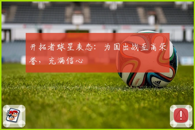 开拓者球星表态:为国出战至高荣誉,充满信心