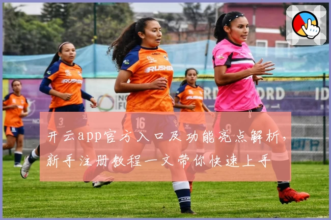 开云app官方入口及功能亮点解析，新手注册教程一文带你快速上手