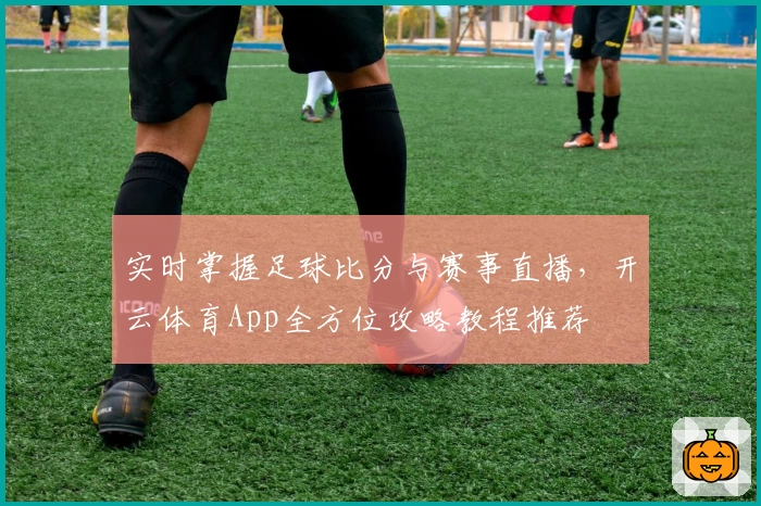 实时掌握足球比分与赛事直播，开云体育App全方位攻略教程推荐