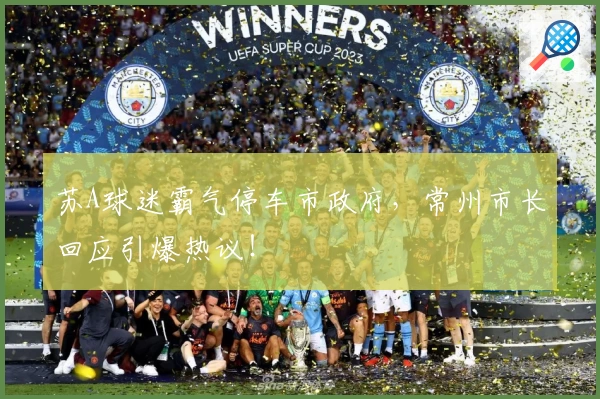 苏A球迷霸气停车市政府,常州市长回应引爆热议!