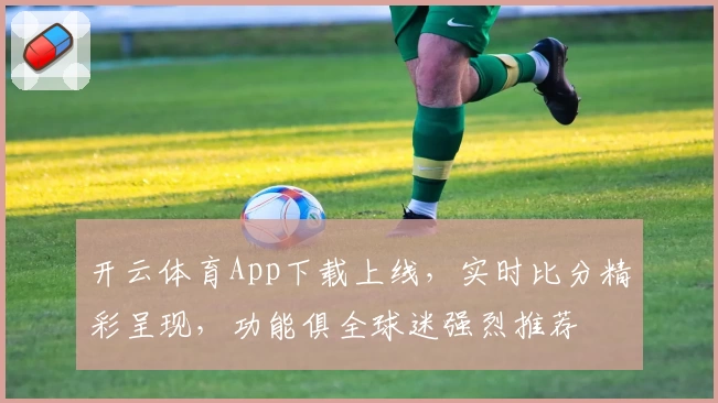 开云体育App下载上线，实时比分精彩呈现，功能俱全球迷强烈推荐