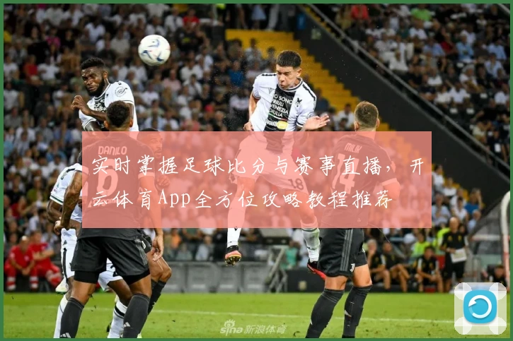 实时掌握足球比分与赛事直播，开云体育App全方位攻略教程推荐