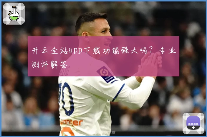 开云全站app下载功能强大吗？专业测评解答