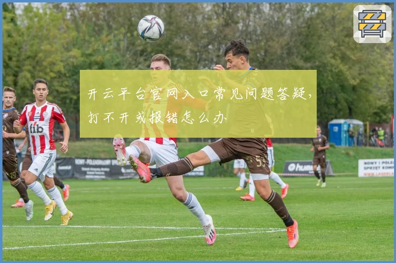 开云平台官网入口常见问题答疑，打不开或报错怎么办