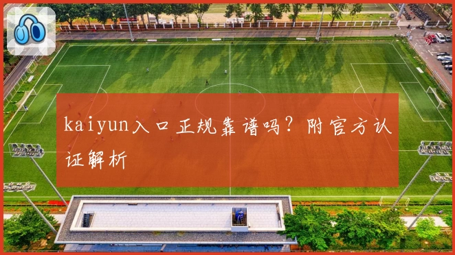kaiyun入口正规靠谱吗？附官方认证解析