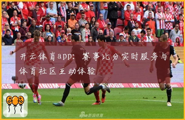 开云体育app：赛事比分实时服务与体育社区互动体验