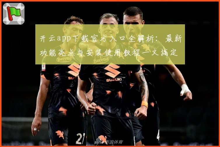 开云app下载官方入口全解析：最新功能亮点与安装使用教程一文搞定