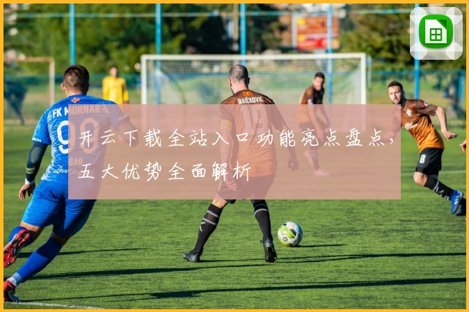 开云下载全站入口功能亮点盘点，五大优势全面解析