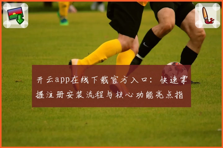 开云app在线下载官方入口：快速掌握注册安装流程与核心功能亮点指南