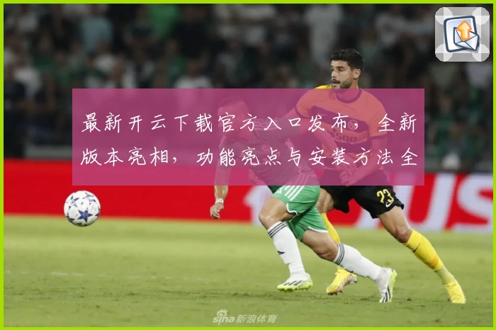 最新开云下载官方入口发布，全新版本亮相，功能亮点与安装方法全解析