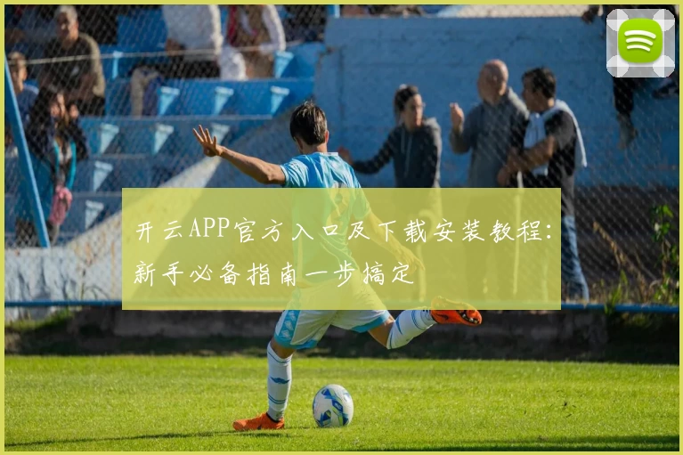 开云APP官方入口及下载安装教程：新手必备指南一步搞定