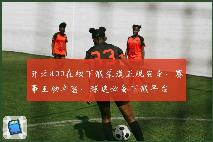 开云app在线下载渠道正规安全，赛事互动丰富，球迷必备下载平台