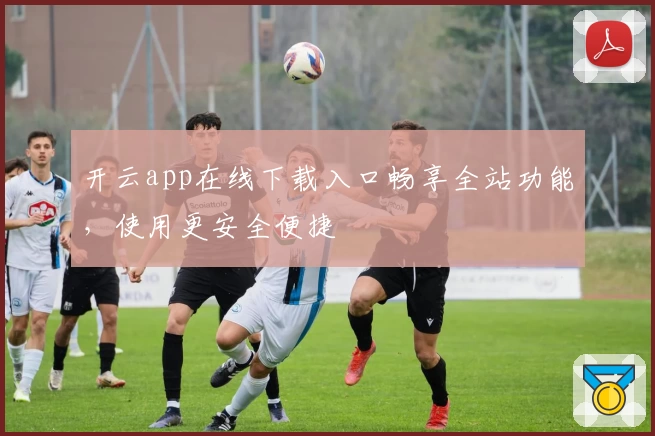 开云app在线下载入口畅享全站功能，使用更安全便捷