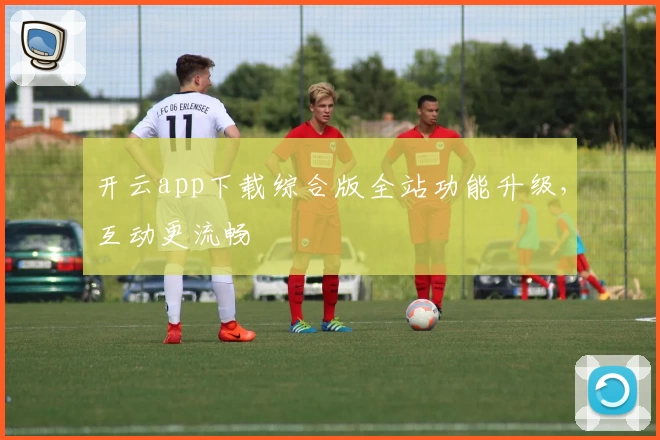 开云app下载综合版全站功能升级，互动更流畅