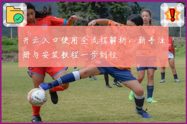 开云入口使用全流程解析，新手注册与安装教程一步到位