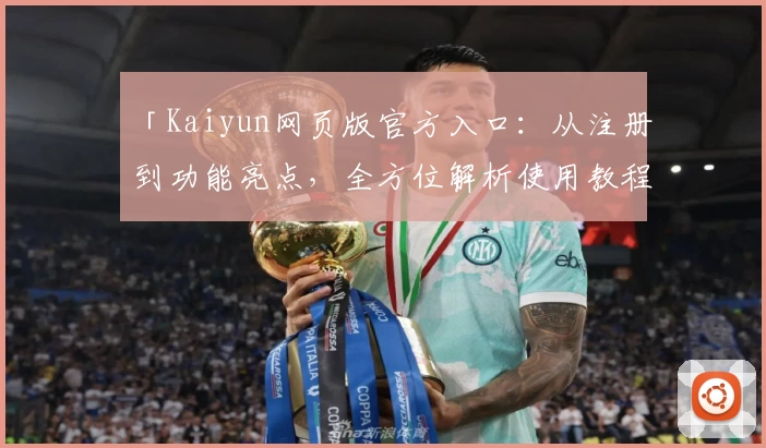 「Kaiyun网页版官方入口：从注册到功能亮点，全方位解析使用教程」