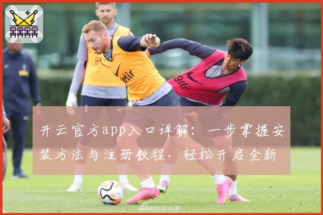 开云官方app入口详解：一步掌握安装方法与注册教程，轻松开启全新体验