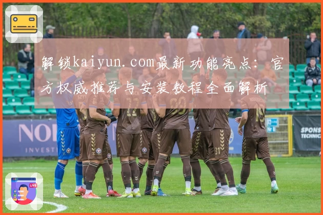 解锁kaiyun.com最新功能亮点：官方权威推荐与安装教程全面解析