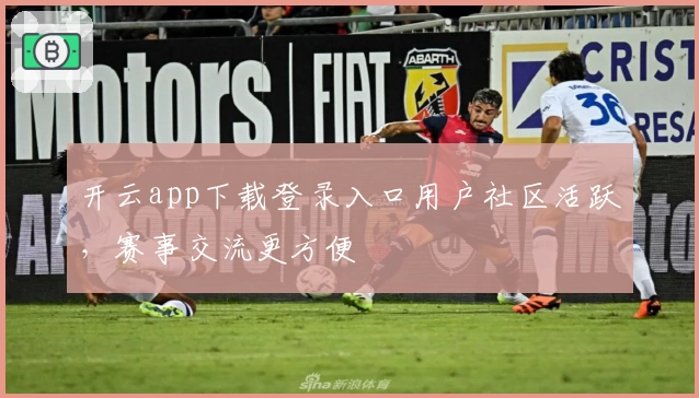 开云app下载登录入口用户社区活跃，赛事交流更方便